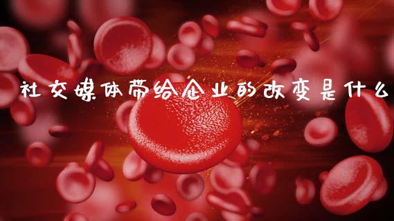 社交媒体带给企业的改变是什么_https://wap.lcjysmgs.com_债券基金_第1张