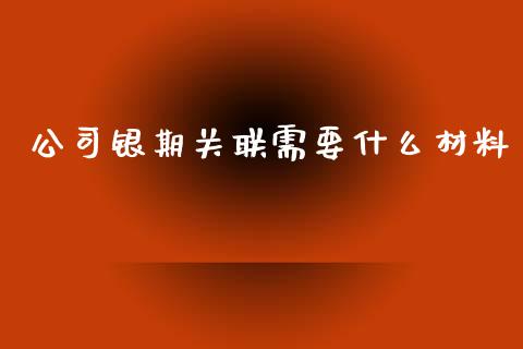 公司银期关联需要什么材料_https://wap.lcjysmgs.com_债券基金_第1张