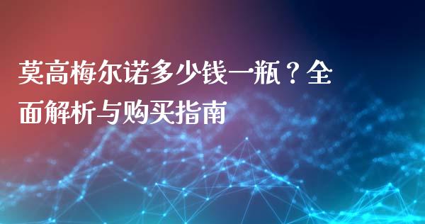 莫高梅尔诺多少钱一瓶？全面解析与购买指南_https://wap.lcjysmgs.com_债券基金_第1张