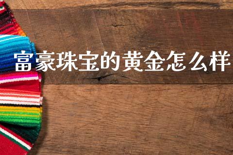 富豪珠宝的黄金怎么样_https://wap.lcjysmgs.com_原油期货_第1张