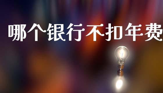 哪个银行不扣年费_https://wap.lcjysmgs.com_元宇宙_第1张