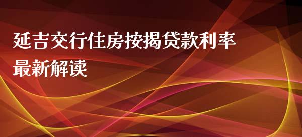延吉交行住房按揭贷款利率最新解读_https://wap.lcjysmgs.com_原油期货_第1张
