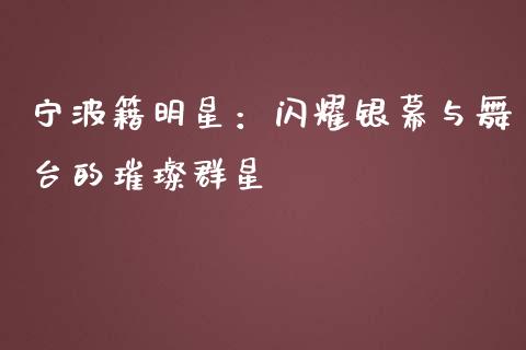 宁波籍明星：闪耀银幕与舞台的璀璨群星_https://wap.lcjysmgs.com_金融交易_第1张
