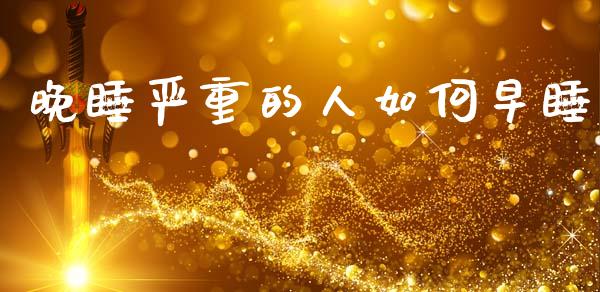 晚睡严重的人如何早睡_https://wap.lcjysmgs.com_金融交易_第1张