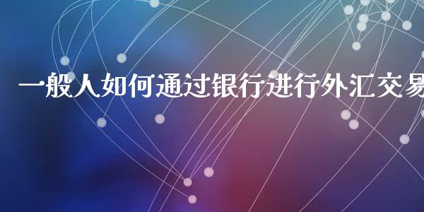 一般人如何通过银行进行外汇交易_https://wap.lcjysmgs.com_元宇宙_第1张
