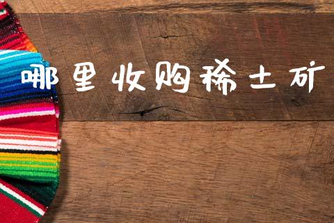 哪里收购稀土矿_https://wap.lcjysmgs.com_金融交易_第1张