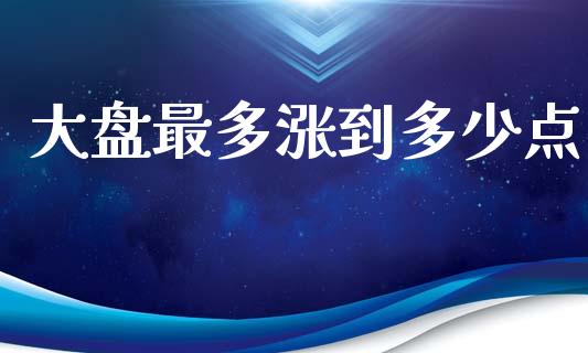 大盘最多涨到多少点_https://wap.lcjysmgs.com_金融交易_第1张