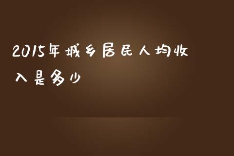 2015年城乡居民人均收入是多少_https://wap.lcjysmgs.com_债券基金_第1张