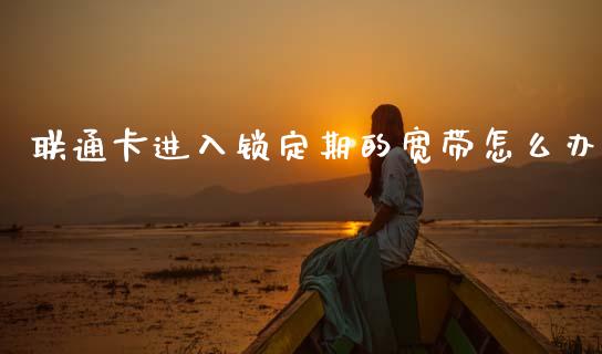 联通卡进入锁定期的宽带怎么办_https://wap.lcjysmgs.com_金融交易_第1张
