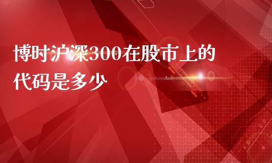 博时沪深300在股市上的代码是多少_https://wap.lcjysmgs.com_原油期货_第1张