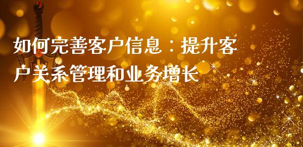 如何完善客户信息：提升客户关系管理和业务增长_https://wap.lcjysmgs.com_金融交易_第1张