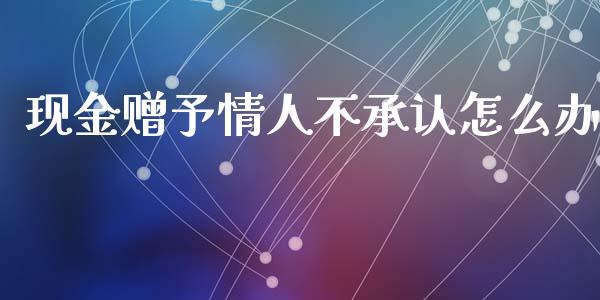 现金赠予情人不承认怎么办_https://wap.lcjysmgs.com_原油期货_第1张