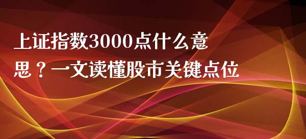 上证指数3000点什么意思？一文读懂股市关键点位_https://wap.lcjysmgs.com_原油期货_第1张