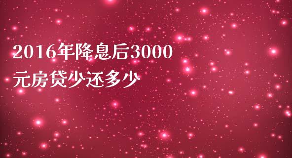 2016年降息后3000元房贷少还多少_https://wap.lcjysmgs.com_债券基金_第1张