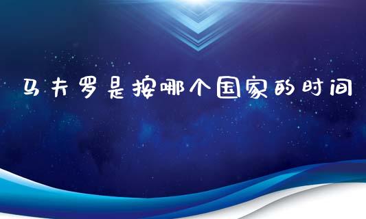 马夫罗是按哪个国家的时间_https://wap.lcjysmgs.com_原油期货_第1张