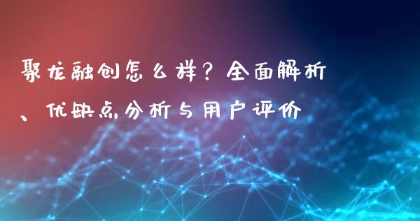 聚龙融创怎么样？全面解析、优缺点分析与用户评价_https://wap.lcjysmgs.com_原油期货_第1张