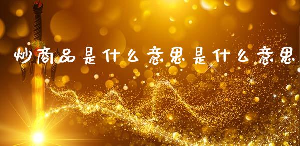 炒商品是什么意思是什么意思_https://wap.lcjysmgs.com_金融交易_第1张