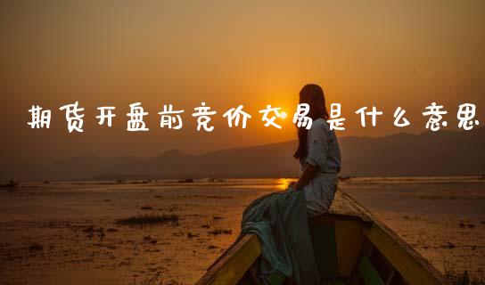 期货开盘前竞价交易是什么意思_债券基金_第1张_金融交易_元宇宙_原油期货_债券基金 期货开盘前竞价交易是什么意思_https://wap.lcjysmgs.com_债券基金_第1张