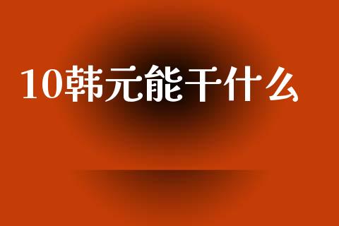 10韩元能干什么_https://wap.lcjysmgs.com_金融交易_第1张