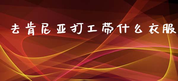 去肯尼亚打工带什么衣服_https://wap.lcjysmgs.com_金融交易_第1张