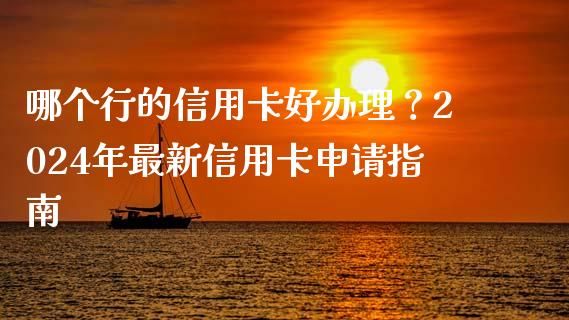 哪个行的信用卡好办理？2024年最新信用卡申请指南_https://wap.lcjysmgs.com_元宇宙_第1张