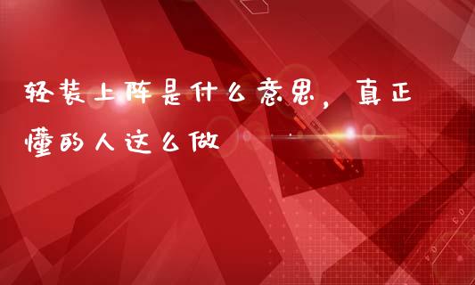 轻装上阵是什么意思，真正懂的人这么做_https://wap.lcjysmgs.com_金融交易_第1张