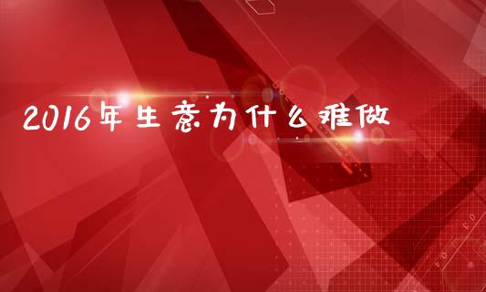 2016年生意为什么难做_https://wap.lcjysmgs.com_元宇宙_第1张