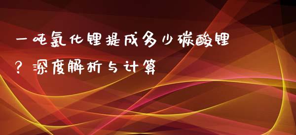 一吨氯化锂提成多少碳酸锂？深度解析与计算_https://wap.lcjysmgs.com_债券基金_第1张