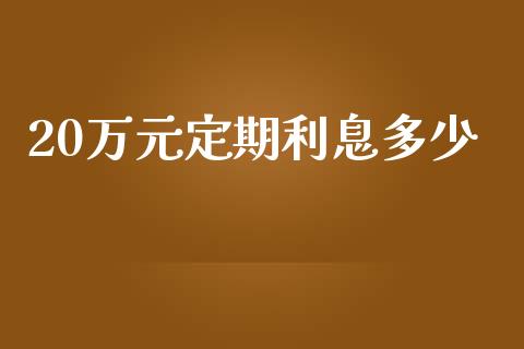 20万元定期利息多少_https://wap.lcjysmgs.com_原油期货_第1张