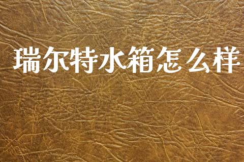 瑞尔特水箱怎么样_https://wap.lcjysmgs.com_元宇宙_第1张