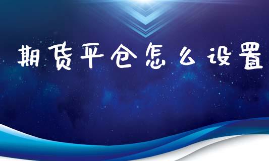 期货平仓怎么设置_https://wap.lcjysmgs.com_原油期货_第1张