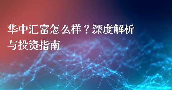 华中汇富怎么样？深度解析与投资指南_https://wap.lcjysmgs.com_原油期货_第1张