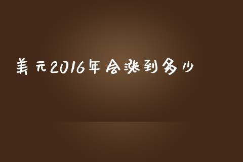 美元2016年会涨到多少_https://wap.lcjysmgs.com_原油期货_第1张