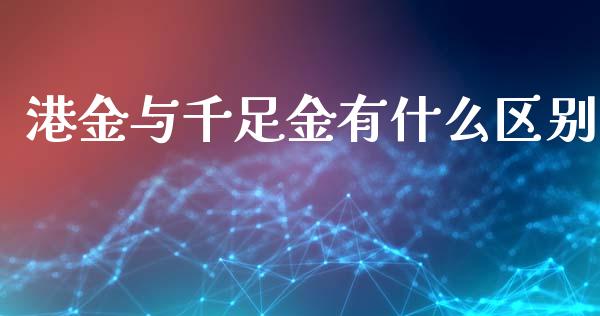港金与千足金有什么区别_https://wap.lcjysmgs.com_原油期货_第1张