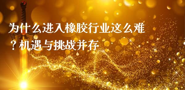 为什么进入橡胶行业这么难？机遇与挑战并存_https://wap.lcjysmgs.com_金融交易_第1张
