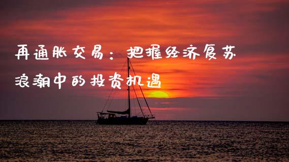 再通胀交易：把握经济复苏浪潮中的投资机遇_https://wap.lcjysmgs.com_金融交易_第1张