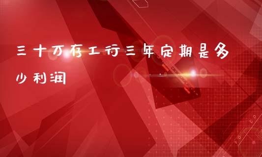 三十万存工行三年定期是多少利润_https://wap.lcjysmgs.com_金融交易_第1张