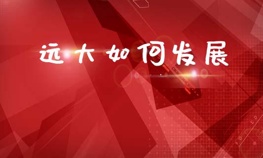 远大如何发展_https://wap.lcjysmgs.com_原油期货_第1张