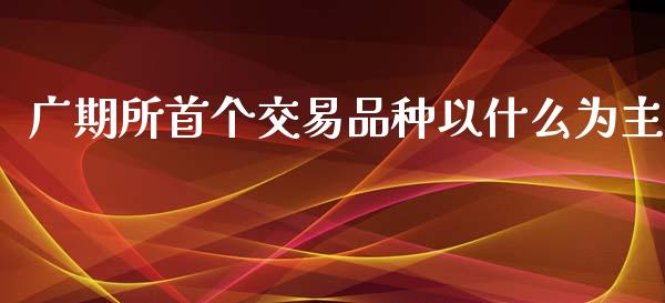 广期所首个交易品种以什么为主_https://wap.lcjysmgs.com_原油期货_第1张