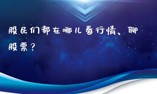 股民们都在哪儿看行情、聊股票？_https://wap.lcjysmgs.com_元宇宙_第1张