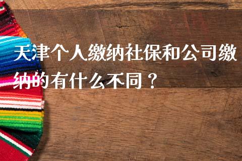 天津个人缴纳社保和公司缴纳的有什么不同？_https://wap.lcjysmgs.com_元宇宙_第1张