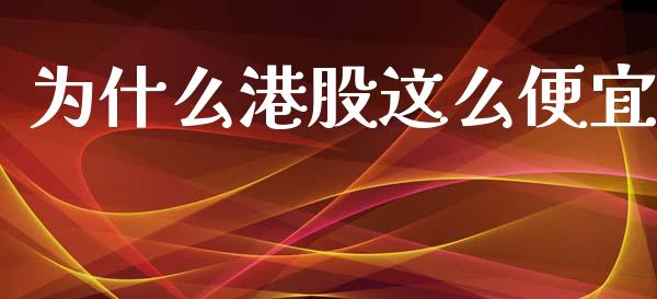 为什么港股这么便宜_https://wap.lcjysmgs.com_金融交易_第1张