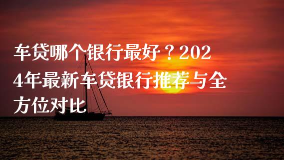 车贷哪个银行最好？2024年最新车贷银行推荐与全方位对比_https://wap.lcjysmgs.com_元宇宙_第1张