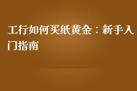 工行如何买纸黄金：新手入门指南_https://wap.lcjysmgs.com_元宇宙_第1张
