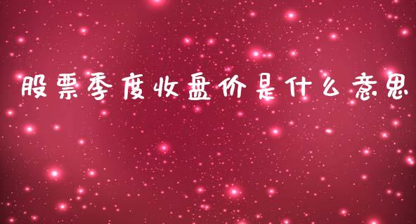 股票季度收盘价是什么意思_https://wap.lcjysmgs.com_元宇宙_第1张