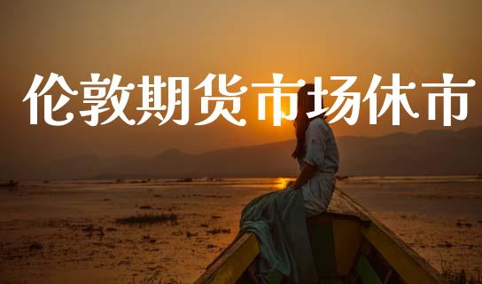 伦敦期货市场休市_https://wap.lcjysmgs.com_债券基金_第1张