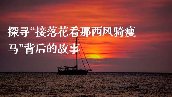 探寻“接落花看那西风骑瘦马”背后的故事_https://wap.lcjysmgs.com_债券基金_第1张