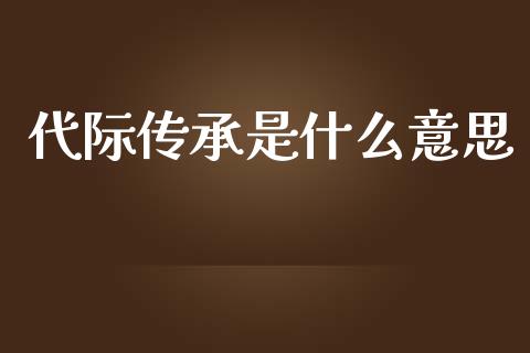 代际传承是什么意思_https://wap.lcjysmgs.com_元宇宙_第1张