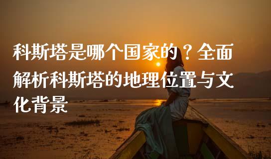 科斯塔是哪个国家的？全面解析科斯塔的地理位置与文化背景_https://wap.lcjysmgs.com_元宇宙_第1张
