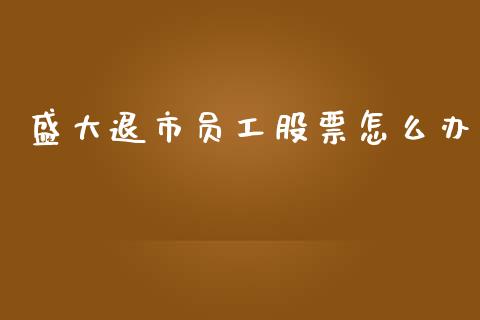 盛大退市员工股票怎么办_https://wap.lcjysmgs.com_元宇宙_第1张